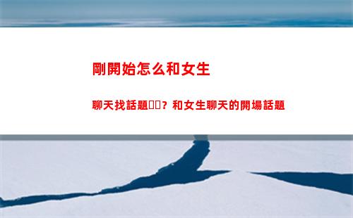 剛開始怎么和女生聊天找話題？和女生聊天的開場話題(怎么和剛認識的女孩子聊天找話題)